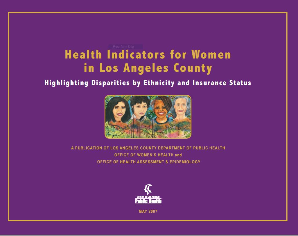 Health Indicators for Women in Los Angeles 
County.Highlighting Disparities by ethnicity & 
Insurance Status, 2007.